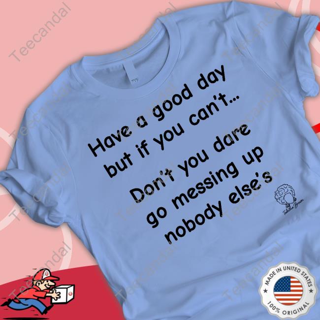 Have A Good Day But If You Can't Don't You Dare Go Messing Up Nobody Else's Shirt, Hoodie, Sweater, Tank Top And Long Sleeve Tee