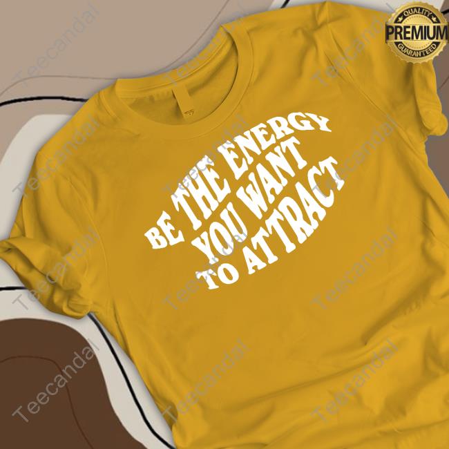 Be The Energy You Want To Attract Shirt, T Shirt, Hoodie, Sweater, Long Sleeve T-Shirt And Tank Top