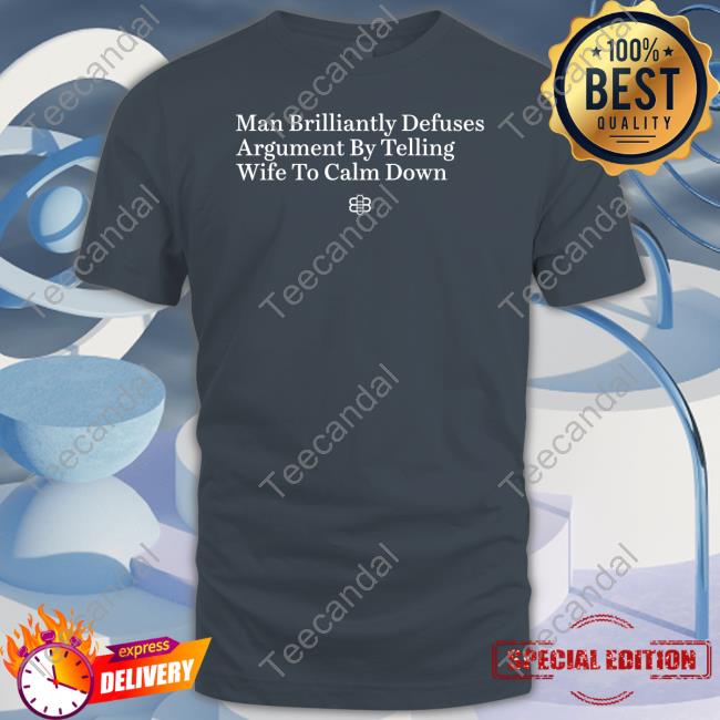 Man Brilliantly Defuses Argument By Telling Wife To Calm Down T-Shirt, Hoodie, Tank Top, Sweater And Long Sleeve T-Shirt