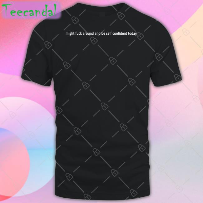 Shirts That Go Hard Might Fuck Around And Be Self Confident Today Tee Shirtsthtgohard