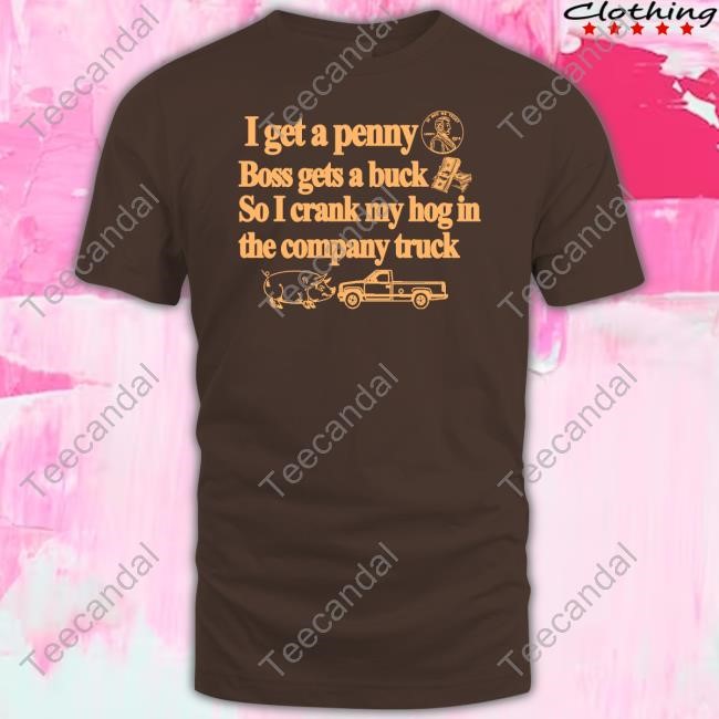 Classy Shirts I Get A Penny Boss Gets A Buck So I Crank My Hog In The Company Truck Shirt Itisbarelylegl