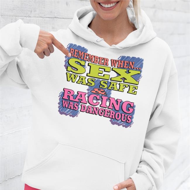 Shirts That Go Hard Remember When Sex Was Safe Racing Was Dangerous Shirt Shirtsthtgohard
