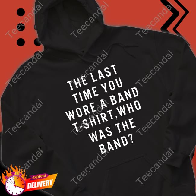 The Last Time You Wore A Band T Shirt Who Was The Band Sweatshirt