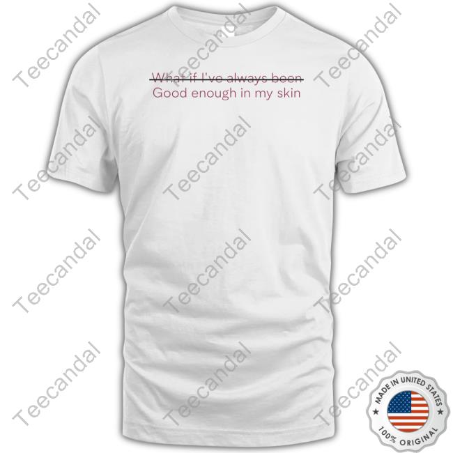 What If I've Always Been Good Enough In My Skin Shirt