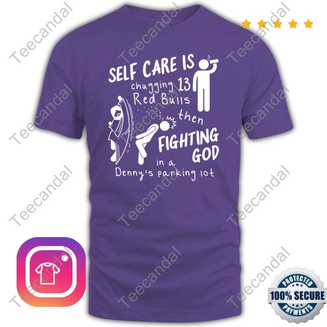 Gotfunny Merch Self Care Is Chugging 13 Red Bulls Then Fighting God In A Denny's Parking Lot Tee Shirt
