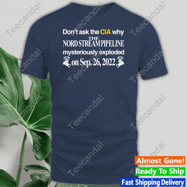 Don't Ask The Cia Why The Nord Stream Pipeline Mysteriously Exploded T Shirt