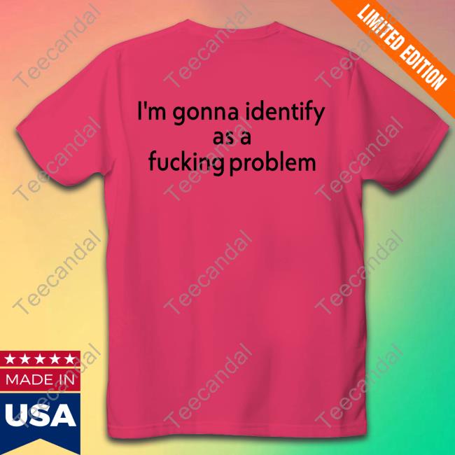 Joe Gerth I'm Gonna Identify As A Fucking Problem Shirt