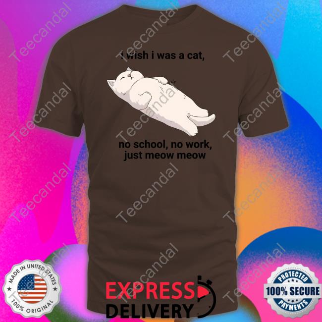 Wholesomememes I Wish I Was A Cat No School No Work Just Meow Meow Sweatshirt I Wish I Was A Cat No School No Work Just Meow Meow Tee