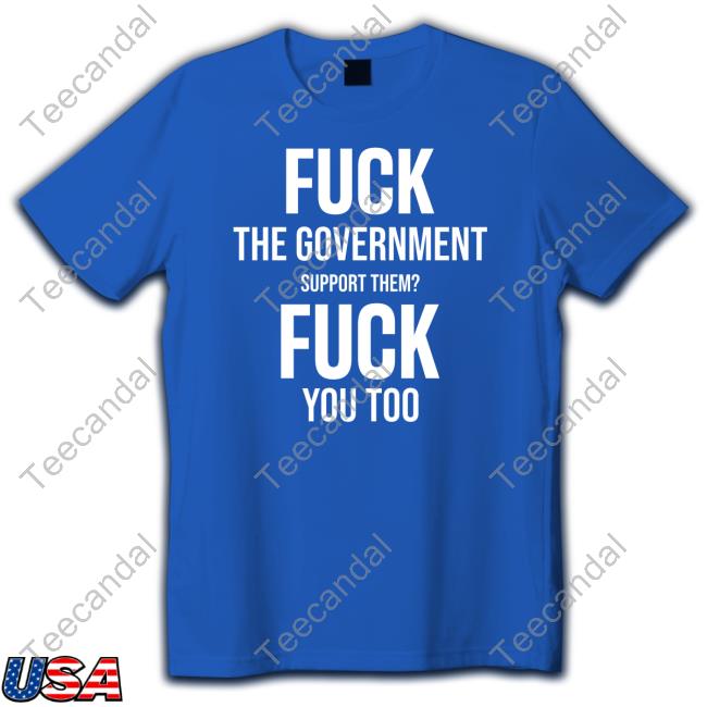 Fuck The Government Support Them Fuck You Too T-Shirt Fuck The Government Support Them Fuck You Too Hooded Sweatshirt