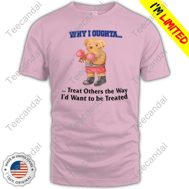 Why I Oughta Treat Others The Way I'd Want To Be Treated New Shirt