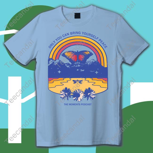 Only You Can Bring Yourself Peace The Moments Podcast Shirts
