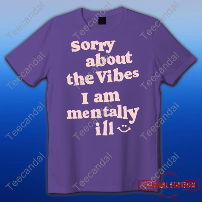 Sorry About The Vibes I Am Mentally Ill Tee Shirt Vintagefantasymag