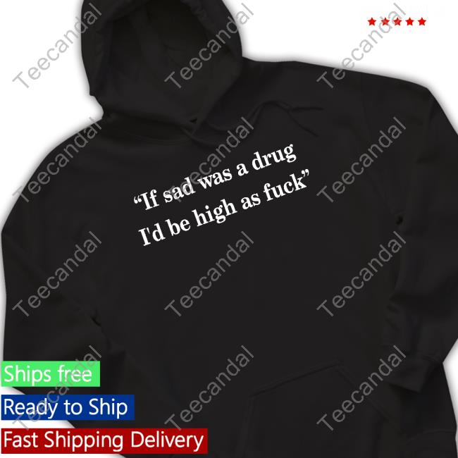 Translatedtees If Sad Was A Drug I'd Be High As Fuck Tee Shirt