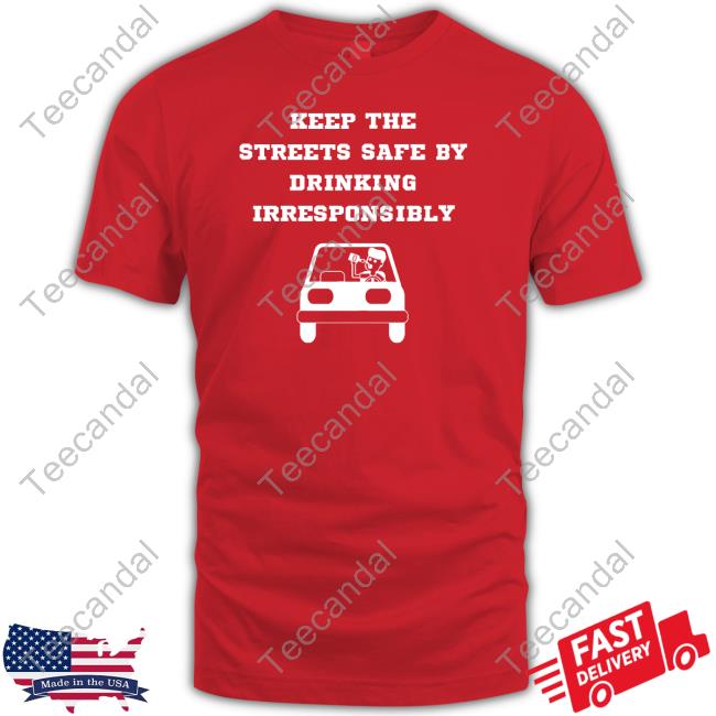 Keep The Streets Safe By Drinking Irresponsibly Tee