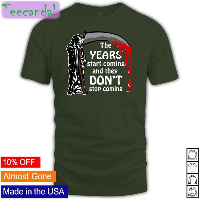 The Years Start Coming And They Don't Stop Coming T Shirts Funny The Years Start Coming And They Don't Stop Coming Shirt