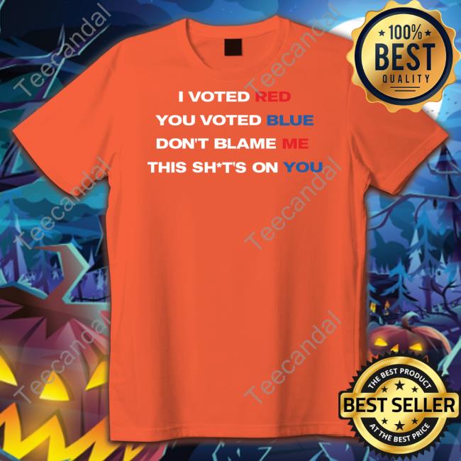 Thepatriotsmarket I Voted Red You Voted Blue Don't Blame Me This Shits On You Shirts