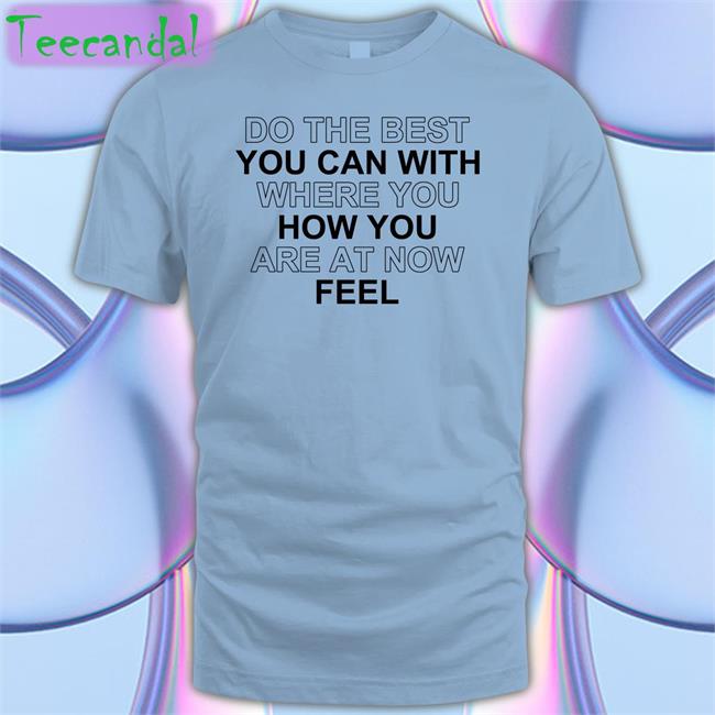Do The Best You Can With Where You How You Are At Now Feel T Shirts Poorly Translated Shirts