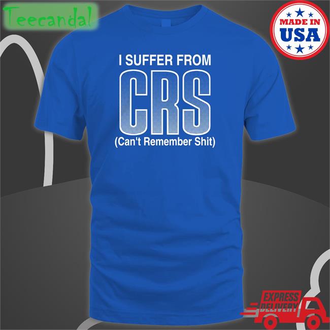 I Suffer From Crs Can’T Remember Shit Tees Shirts That Go Hard