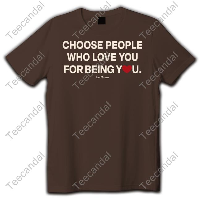 Ourseasns Merch Choose People Who Love You For Being You Tee Shirts
