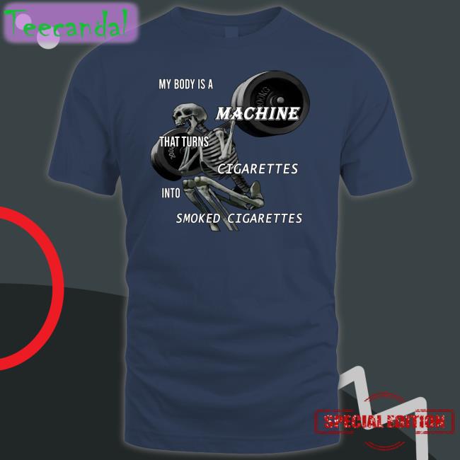 My Body Is A Machine That Turns Cigarettes Into Smoked Cigarettes Sweatshirt Shirts That Go Hard