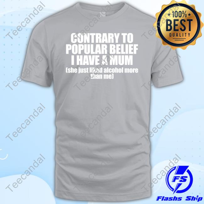 Contrary To Popular Belief I Have A Mum She Just Liked Alcohol More Than Me Shirts