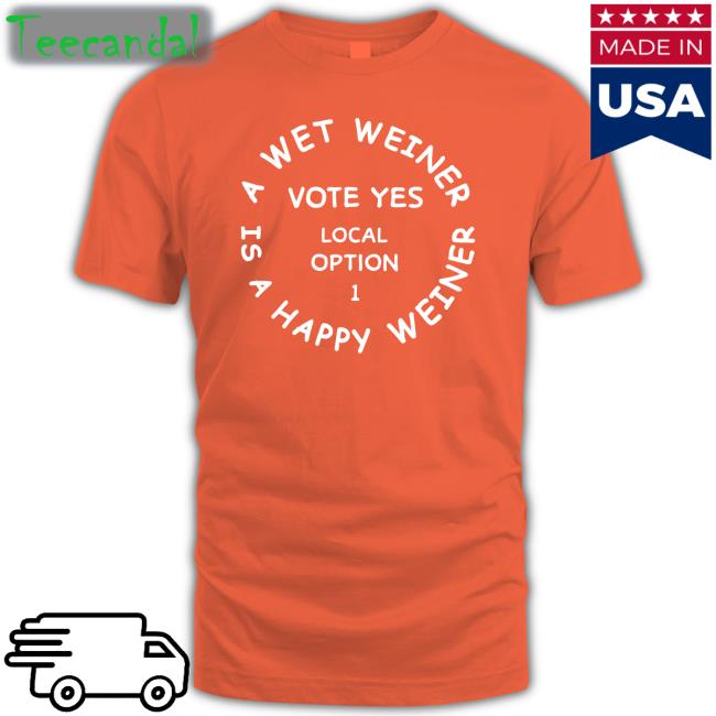 A Wet Weiner Is A Happy Weiner Vote Yes Local Option 1 Shirt