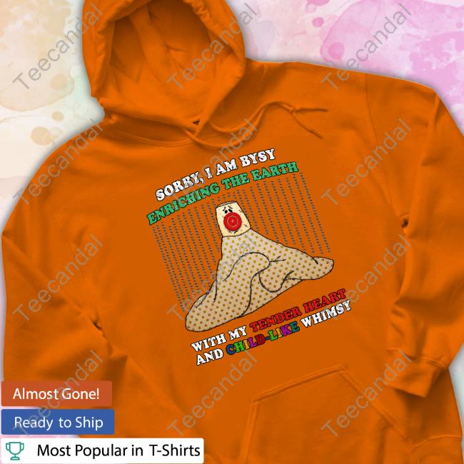 Sorry I'm Busy Enriching The Earth With My Tender Heart And Child-Like Whimsy Tee Shirt