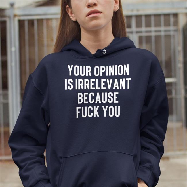 Your Opinion Is Irrelevant Because Fuck You Shirt Shirts That Go Hard