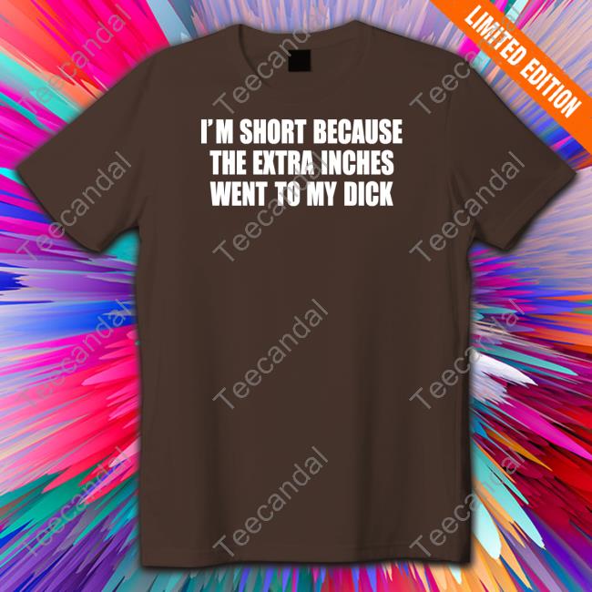 I'm Short Because The Extra Inches Went To My Dick Shirt