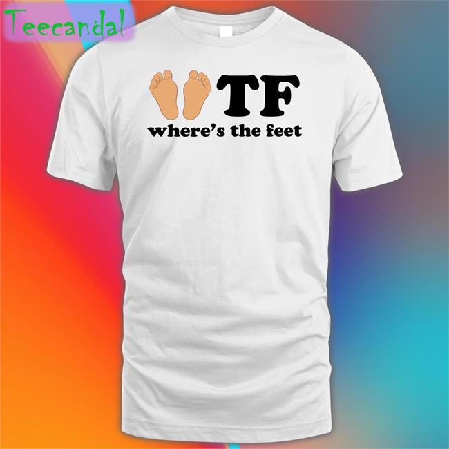 Tf Where's The Feet Shirt Shirtsthtgohard