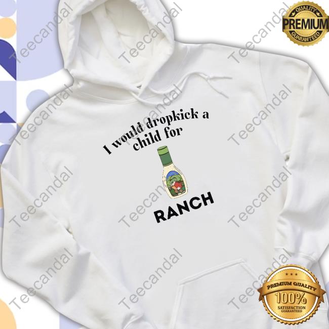 Unethicalthreads Store I Would Dropkick A Child For Ranch T-Shirt,Hoodie,Sweatshirt