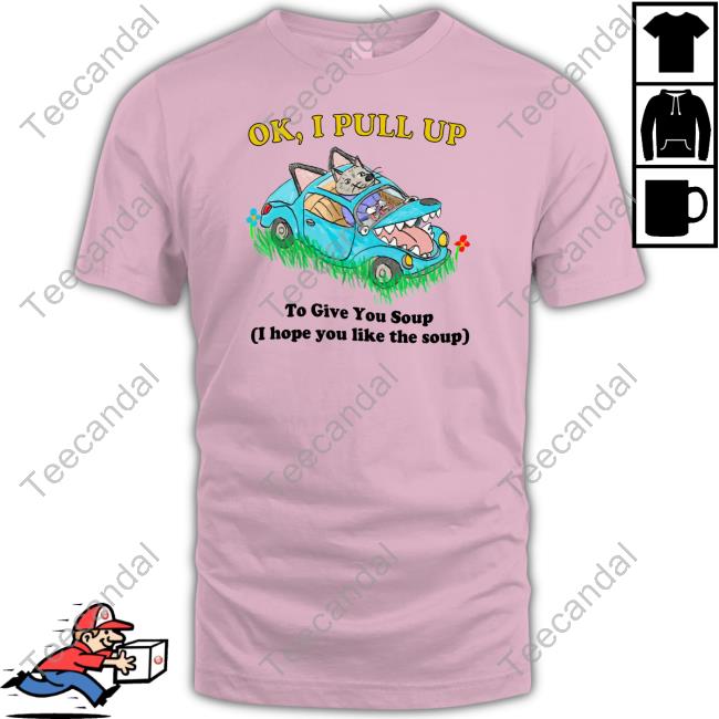 Justinsshirt Store Ok I Pull Up To Give You Soup I Hope You Like The Soup T Shirt