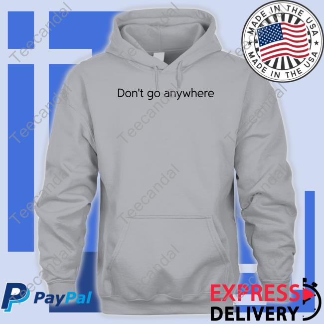 Don't Go Anywhere Tee Shirt