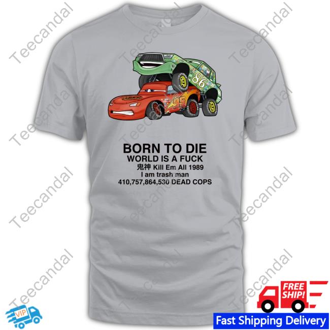 Cars Fuck Born To Die World Is A Fuck Kill Em All 1989 I Am Trash Man T Shirt Shitpostbot 5000 Cars Fuck Born To Die World Is A Fuck Kill Em All 1989 I Am Trash Man Official Shirt