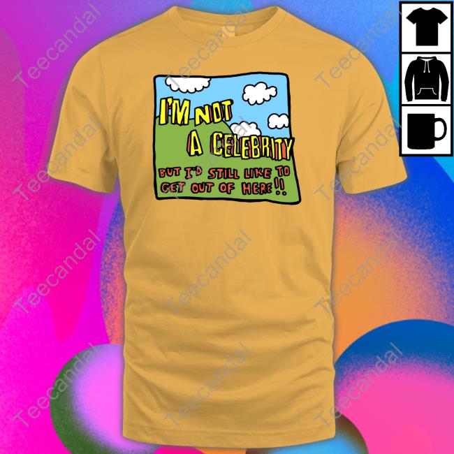 I'm Not A Celebrity But I'd Still Like To Get Out Of Here Tee Shirt