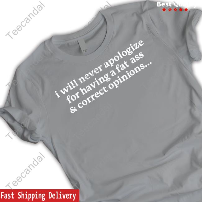 I Will Never Apologize For Having A Fat Ass & Correct Opinions Tee Shirts Gotfunnymerch