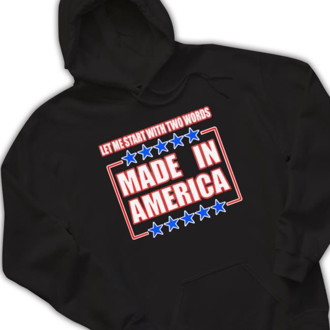 Official Let Me Start With Two Words Made In America T-Shirt Official Let Me Start With Two Words Made In America Hooded Sweatshirt
