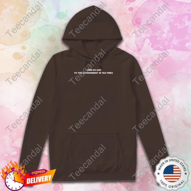 Shirts That Go Hard I Owe £37,000 To The Government In Tax Fines Hoodie