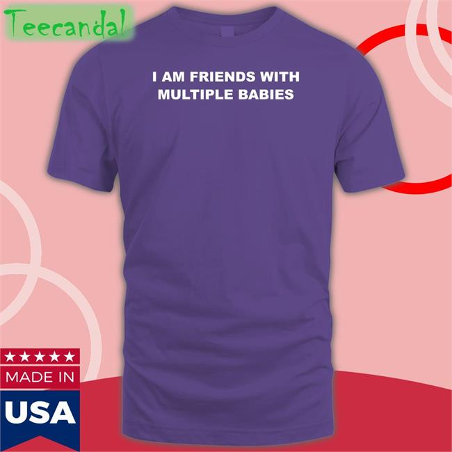 I Am Friends With Multiple Babies Tee I Am Friends With Multiple Babies Tee Shirt