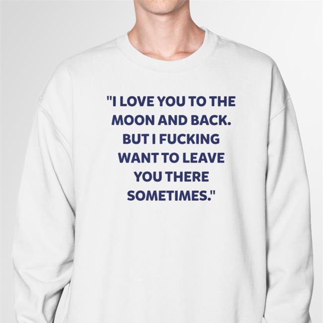 I Love You To The Moon And Back But I Fucking Want To Leave You There Sometimes Shirt