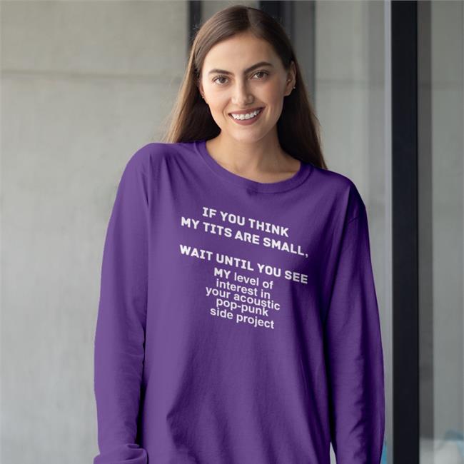 Shirts That Go Hard If You Think My Tits Are Small Wait Until You See Tee