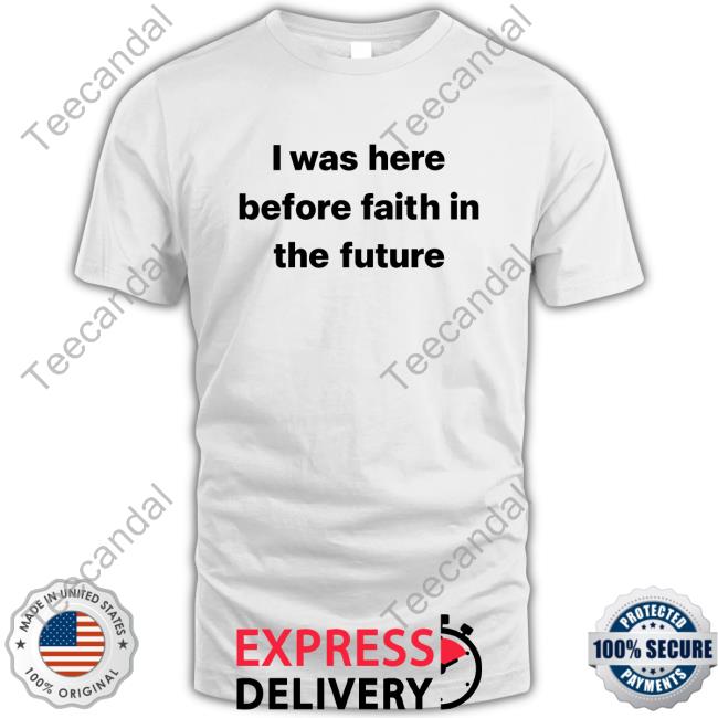 I Was Here Before Faith In The Future Shirt She1sbeauty