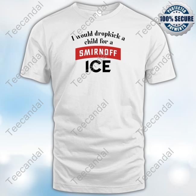 I Would Dropkick A Child For Smirnoff Ice T-Shirt, Hoodie, Tank Top, Sweater And Long Sleeve T-Shirt