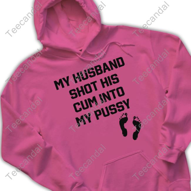 My Husband Shot His Cum Into My Pussy Shirt