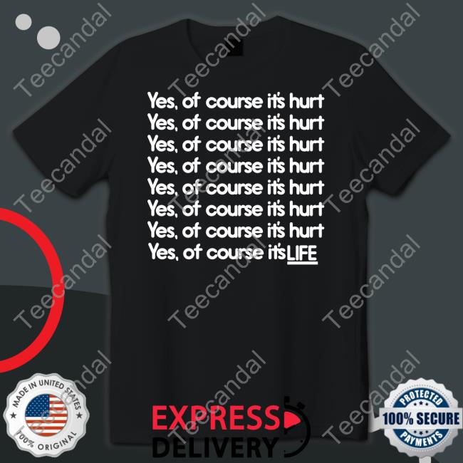 Yes Of Course It's Hurt Yes Of Course It's Life Shirt Good Shirts