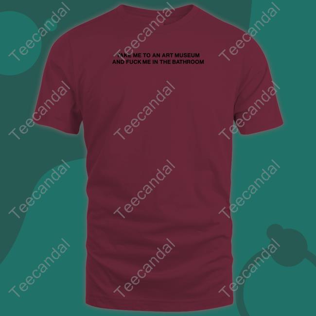 Shirtsthtgohard Take Me To An Art Museum And Fuck Me In The Bathroom T-Shirt
