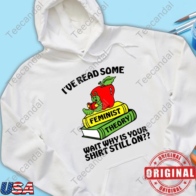 Official I've Read Some Feminist Theory Wait Why Is Your Shirt Still On Hoodie