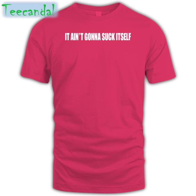 It Ain't Gonna Suck Itself T Shirts Shirts With Threatening Auras