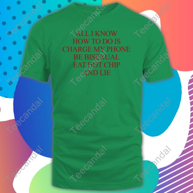 Natural Deed All I Know How To Do Is Charge My Phone Be Bisexual Eat Hot Chip And Lie Funny T Shirt