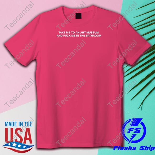 Take Me To An Art Museum And Fuck Me In The Bathroom Tee
